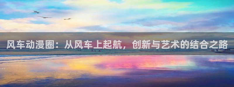 歪歪漫画下载：风车动漫圈：从风车上起航，创新与艺术的结合之路