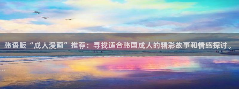 歪歪漫画下载：韩语版“成人漫画”推荐：寻找适合韩国成人的精彩故事和情感探讨。