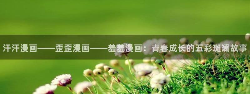 歪歪漫画网上看：汗汗漫画——歪歪漫画——羞羞漫画：青春成长的五彩斑斓故事