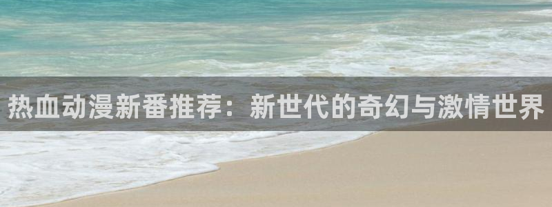 歪歪漫画樱花：热血动漫新番推荐：新世代的奇幻与激情世界